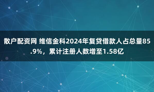 散户配资网 维信金科2024年复贷借款人占总量85.9%，累计注册人数增至1.58亿