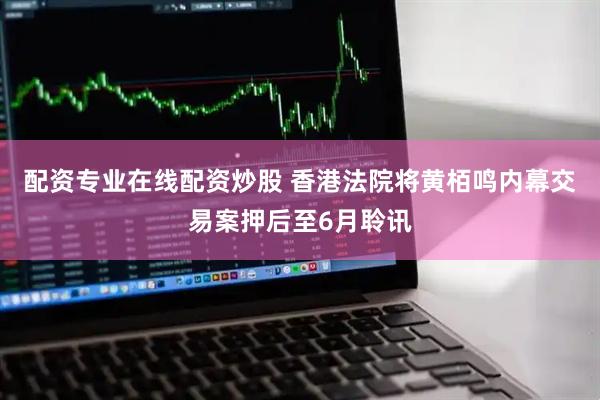 配资专业在线配资炒股 香港法院将黄栢鸣内幕交易案押后至6月聆讯