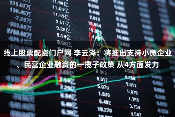 线上股票配资门户网 李云泽：将推出支持小微企业、民营企业融资的一揽子政策 从4方面发力