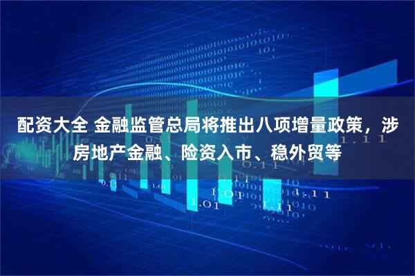 配资大全 金融监管总局将推出八项增量政策，涉房地产金融、险资入市、稳外贸等