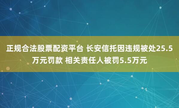 正规合法股票配资平台 长安信托因违规被处25.5万元罚款 相关责任人被罚5.5万元
