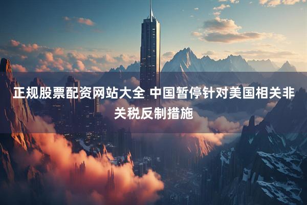 正规股票配资网站大全 中国暂停针对美国相关非关税反制措施