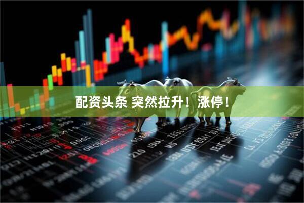 配资头条 突然拉升！涨停！