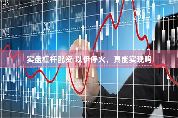 实盘杠杆配资 以伊停火，真能实现吗