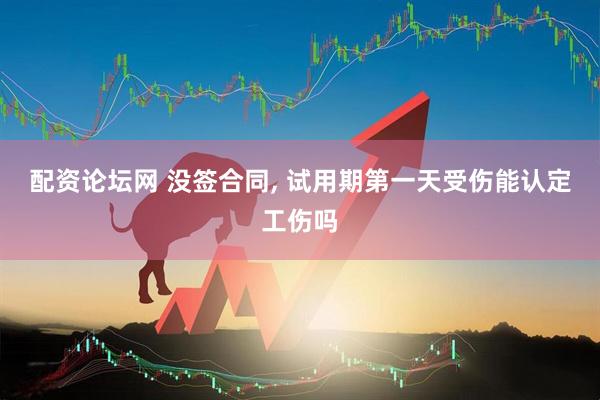 配资论坛网 没签合同, 试用期第一天受伤能认定工伤吗
