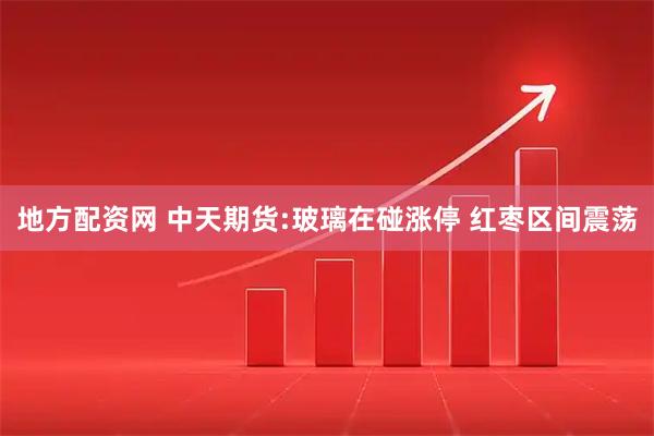 地方配资网 中天期货:玻璃在碰涨停 红枣区间震荡