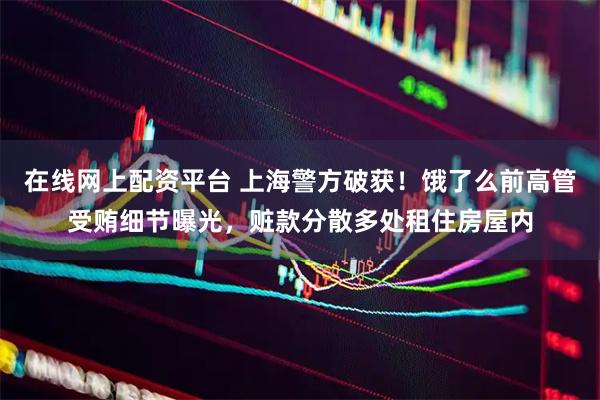 在线网上配资平台 上海警方破获！饿了么前高管受贿细节曝光，赃款分散多处租住房屋内