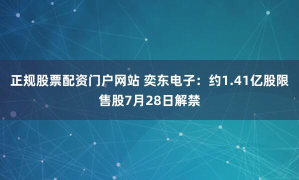 正规股票配资门户网站 奕东电子：约1.41亿股限售股7月28日解禁