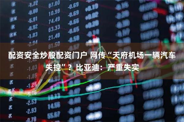 配资安全炒股配资门户 网传“天府机场一辆汽车失控”？比亚迪：严重失实