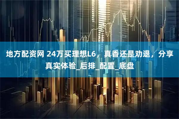 地方配资网 24万买理想L6，真香还是劝退，分享真实体验_后排_配置_底盘