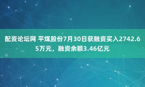 配资论坛网 平煤股份7月30日获融资买入2742.65万元，融资余额3.46亿元