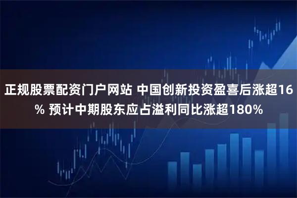 正规股票配资门户网站 中国创新投资盈喜后涨超16% 预计中期股东应占溢利同比涨超180%