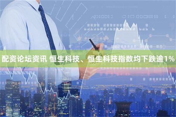 配资论坛资讯 恒生科技、恒生科技指数均下跌逾1%