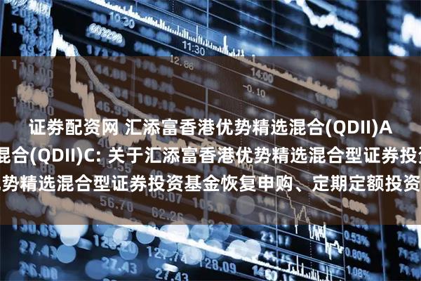 证劵配资网 汇添富香港优势精选混合(QDII)A,汇添富香港优势精选混合(QDII)C: 关于汇添富香港优势精选混合型证券投资基金恢复申购、定期定额投资业务的公告