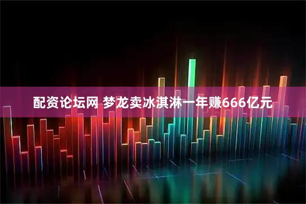 配资论坛网 梦龙卖冰淇淋一年赚666亿元