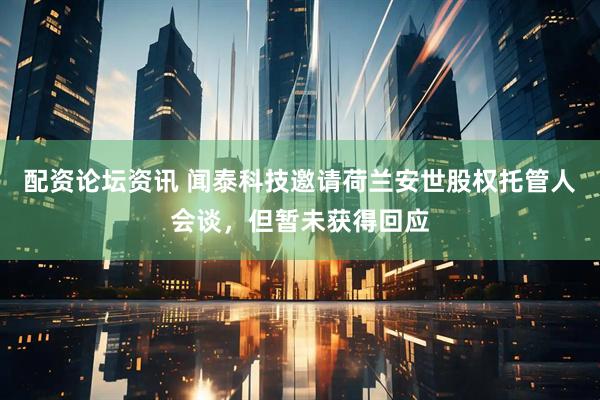配资论坛资讯 闻泰科技邀请荷兰安世股权托管人会谈，但暂未获得回应