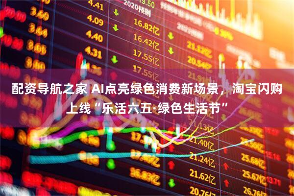 配资导航之家 AI点亮绿色消费新场景，淘宝闪购上线“乐活六五·绿色生活节”