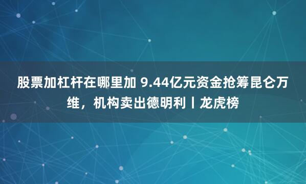 股票加杠杆在哪里加 9.44亿元资金抢筹昆仑万维，机构卖出德明利丨龙虎榜