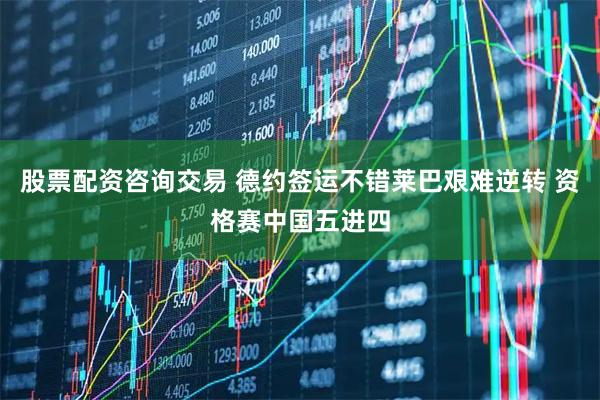 股票配资咨询交易 德约签运不错莱巴艰难逆转 资格赛中国五进四