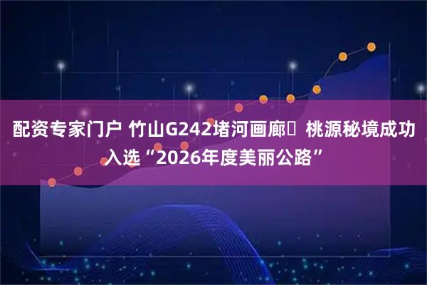 配资专家门户 竹山G242堵河画廊・桃源秘境成功入选“2026年度美丽公路”