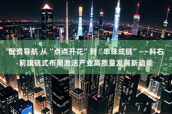 配资导航 从“点点开花”到“串珠成链”——科右前旗链式布局激活产业高质量发展新动能