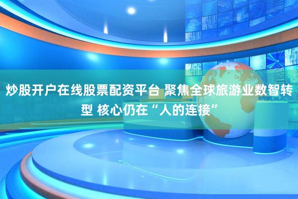 炒股开户在线股票配资平台 聚焦全球旅游业数智转型 核心仍在“人的连接”
